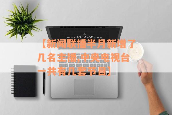 【新闻联播半月新增了几名主播,中央电视台一共有几套节目】