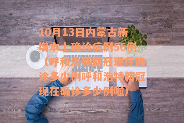 10月13日内蒙古新增本土确诊病例56例（呼和浩特新冠现在确诊多少例呼和浩特新冠现在确诊多少例啦）