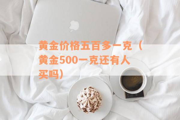 黄金价格五百多一克（黄金500一克还有人买吗）