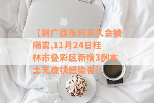 【到广西东兴多久会被隔离,11月24日桂林市叠彩区新增3例本土无症状感染者】