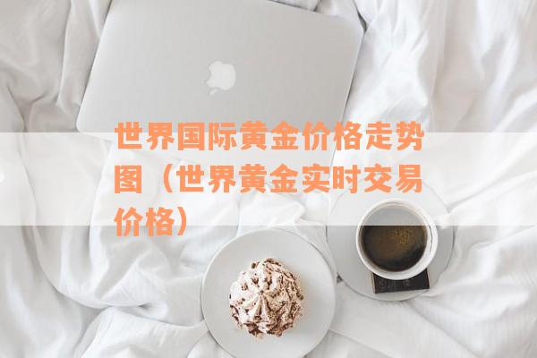 世界国际黄金价格走势图（世界黄金实时交易价格）