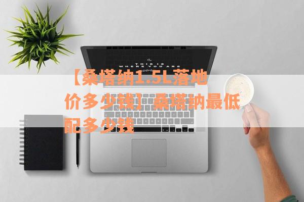 【桑塔纳1.5L落地价多少钱】桑塔纳最低配多少钱