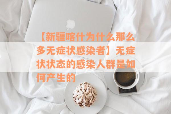 【新疆喀什为什么那么多无症状感染者】无症状状态的感染人群是如何产生的