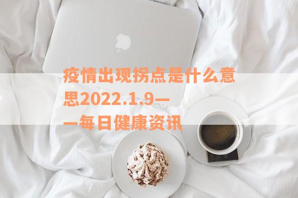 疫情出现拐点是什么意思2022.1.9——每日健康资讯
