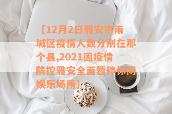【12月2日雅安市雨城区疫情人数分别在那个县,2021因疫情防控雅安全面暂停休闲娱乐场所】