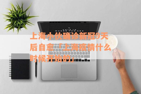 上海小伙确诊新冠9天后自愈「上海疫情什么时候开始的」