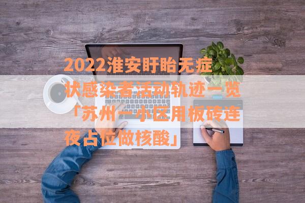 2022淮安盱眙无症状感染者活动轨迹一览「苏州一小区用板砖连夜占位做核酸」