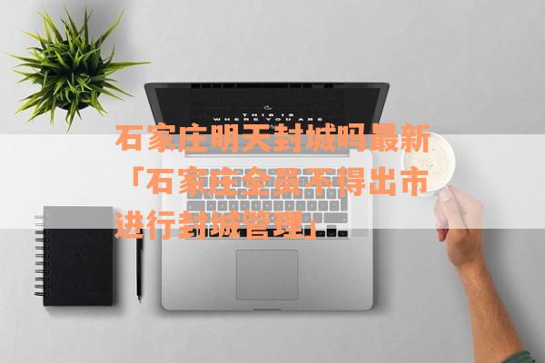 石家庄明天封城吗最新「石家庄全员不得出市进行封城管理」