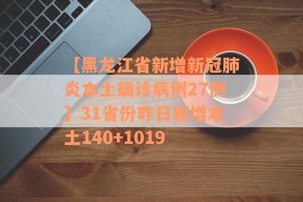 【黑龙江省新增新冠肺炎本土确诊病例27例】31省份昨日新增本土140+1019