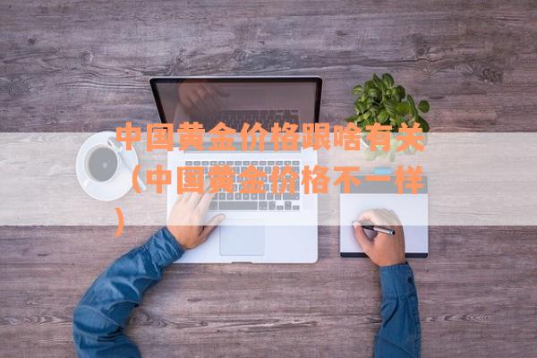 中国黄金价格跟啥有关（中国黄金价格不一样）