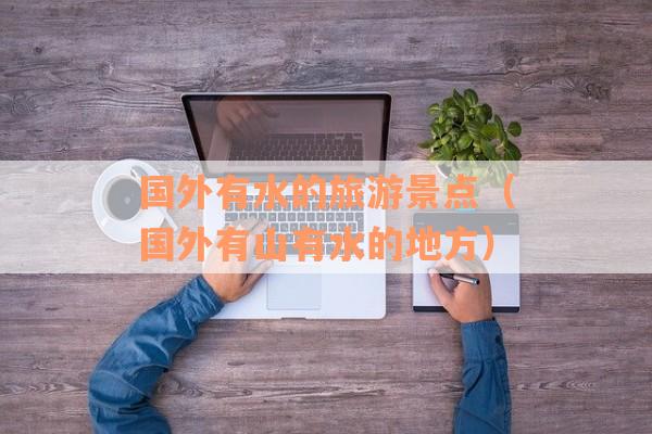 国外有水的旅游景点（国外有山有水的地方）