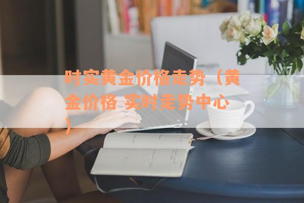时实黄金价格走势（黄金价格 实时走势中心）