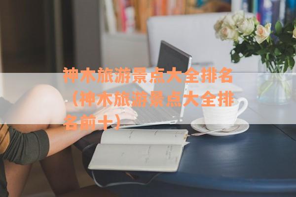 神木旅游景点大全排名（神木旅游景点大全排名前十）