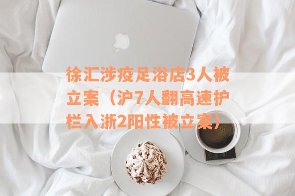 徐汇涉疫足浴店3人被立案（沪7人翻高速护栏入浙2阳性被立案）