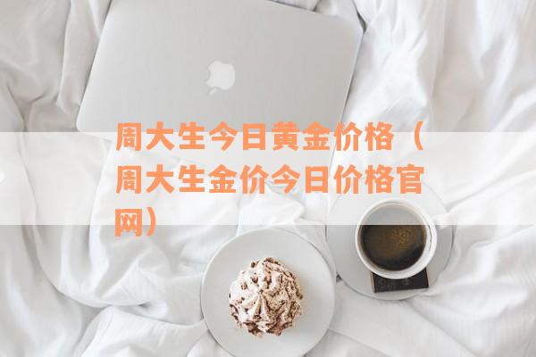 周大生今日黄金价格（周大生金价今日价格官网）