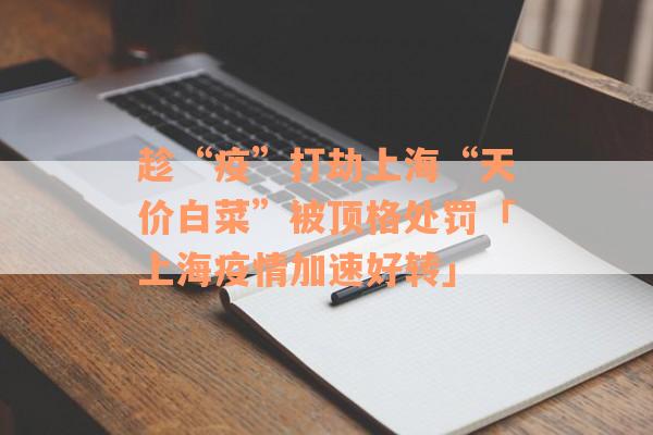 趁“疫”打劫上海“天价白菜”被顶格处罚「上海疫情加速好转」