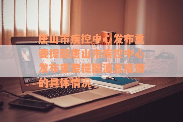 唐山市疾控中心发布重要提醒唐山市疾控中心发布重要提醒消息疫情的具体情况