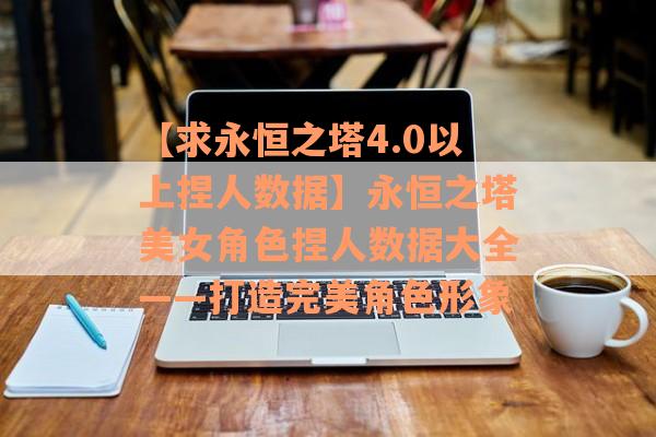 【求永恒之塔4.0以上捏人数据】永恒之塔美女角色捏人数据大全——打造完美角色形象