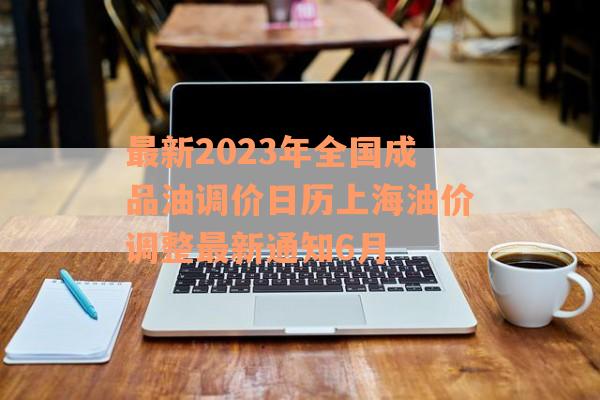 最新2023年全国成品油调价日历上海油价调整最新通知6月