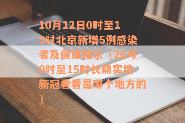 10月12日0时至15时北京新增5例感染者及健康提示〖26号0时至15时长期实地新冠看看是哪个地方的〗