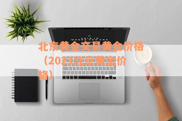 北京黄金交易黄金价格（2021北京黄金价格）