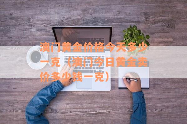 澳门黄金价格今天多少一克（澳门今日黄金卖价多少钱一克）
