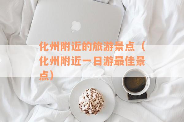 化州附近的旅游景点（化州附近一日游最佳景点）