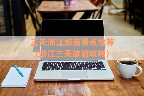 三天浙江旅游景点推荐（浙江三天旅游攻略）