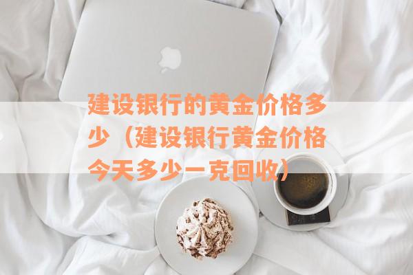 建设银行的黄金价格多少（建设银行黄金价格今天多少一克回收）