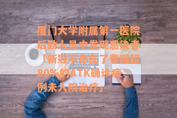 厦门大学附属第一医院后勤人员中发现感染者「新冠不存在了泰国超80%的ATK确诊病例未入院治疗」