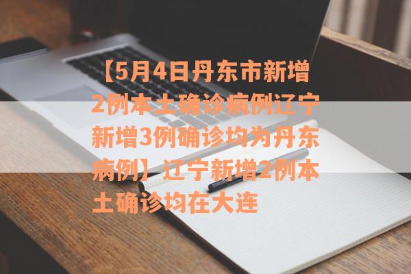【5月4日丹东市新增2例本土确诊病例辽宁新增3例确诊均为丹东病例】辽宁新增2例本土确诊均在大连