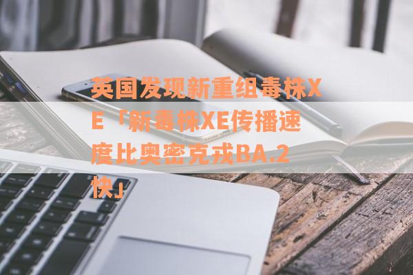 英国发现新重组毒株XE「新毒株XE传播速度比奥密克戎BA.2快」