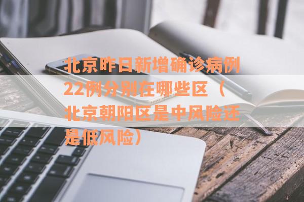 北京昨日新增确诊病例22例分别在哪些区（北京朝阳区是中风险还是低风险）