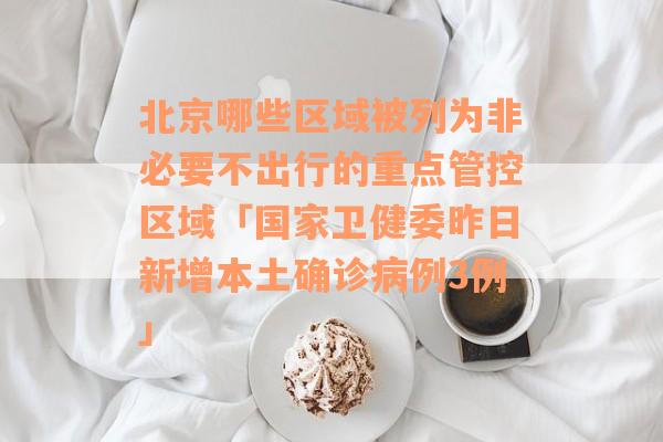 北京哪些区域被列为非必要不出行的重点管控区域「国家卫健委昨日新增本土确诊病例3例」