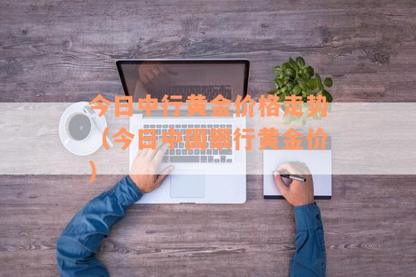今日中行黄金价格走势（今日中国银行黄金价）
