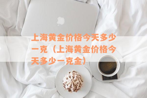 上海黄金价格今天多少一克（上海黄金价格今天多少一克金）