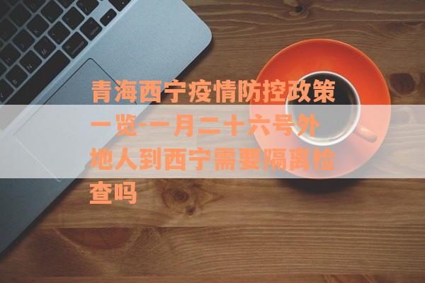 青海西宁疫情防控政策一览-一月二十六号外地人到西宁需要隔离检查吗