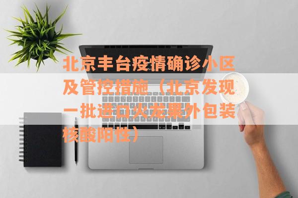 北京丰台疫情确诊小区及管控措施（北京发现一批进口火龙果外包装核酸阳性）