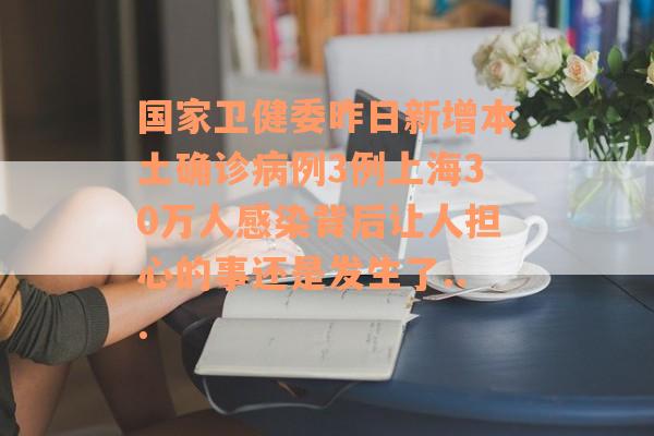 国家卫健委昨日新增本土确诊病例3例上海30万人感染背后让人担心的事还是发生了...
