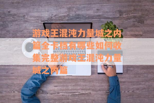 游戏王混沌力量城之内篇全卡档有哪些如何收集完整游戏王混沌力量城之内篇