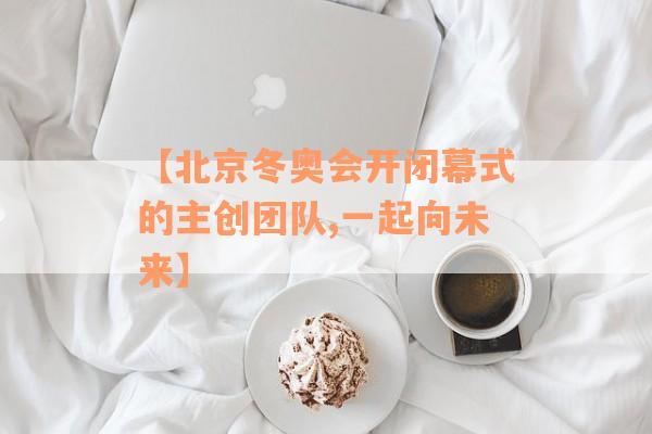 【北京冬奥会开闭幕式的主创团队,一起向未来】