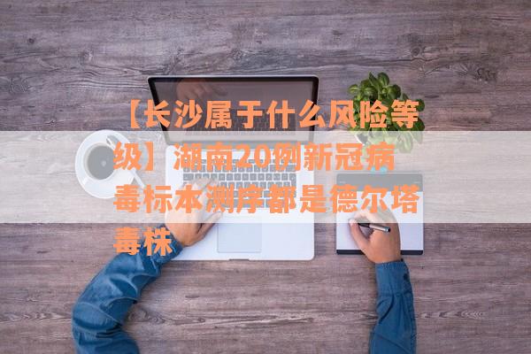 【长沙属于什么风险等级】湖南20例新冠病毒标本测序都是德尔塔毒株