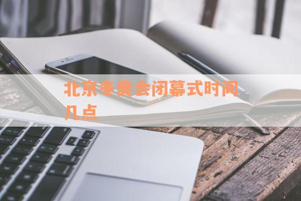 北京冬奥会闭幕式时间几点