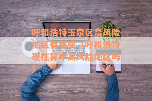 呼和浩特玉泉区高风险地区有哪些（呼和浩特现在算中高风险地区吗）