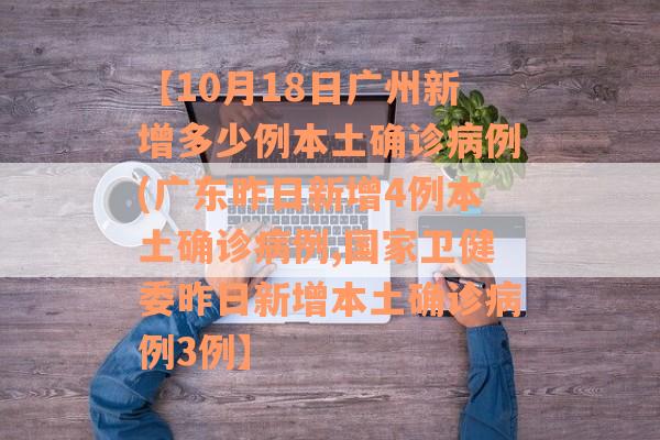【10月18日广州新增多少例本土确诊病例(广东昨日新增4例本土确诊病例,国家卫健委昨日新增本土确诊病例3例】