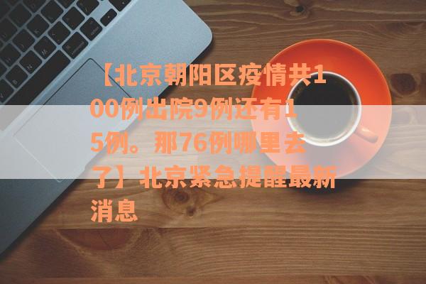 【北京朝阳区疫情共100例出院9例还有15例。那76例哪里去了】北京紧急提醒最新消息