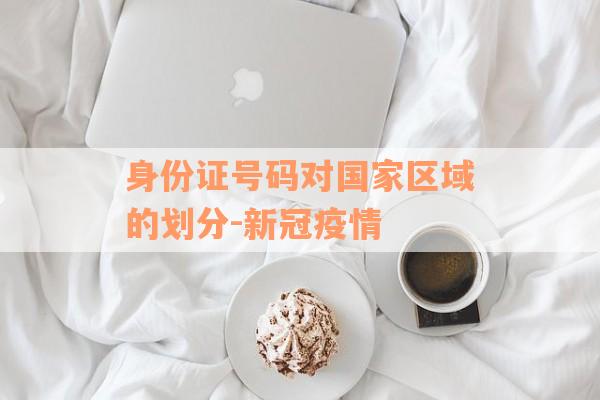身份证号码对国家区域的划分-新冠疫情