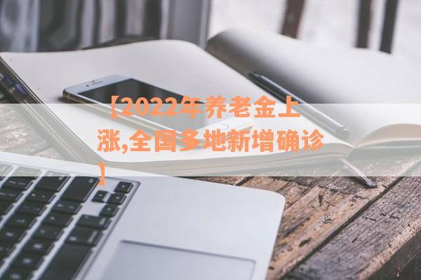 【2022年养老金上涨,全国多地新增确诊】