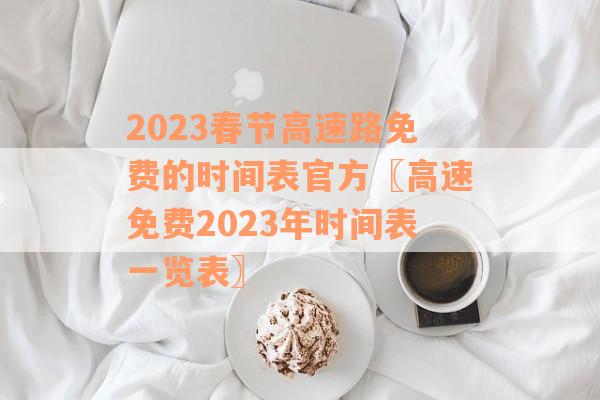 2023春节高速路免费的时间表官方〖高速免费2023年时间表一览表〗