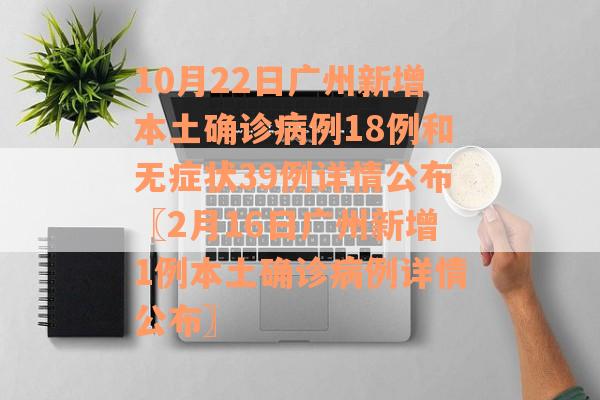 10月22日广州新增本土确诊病例18例和无症状39例详情公布〖2月16日广州新增1例本土确诊病例详情公布〗